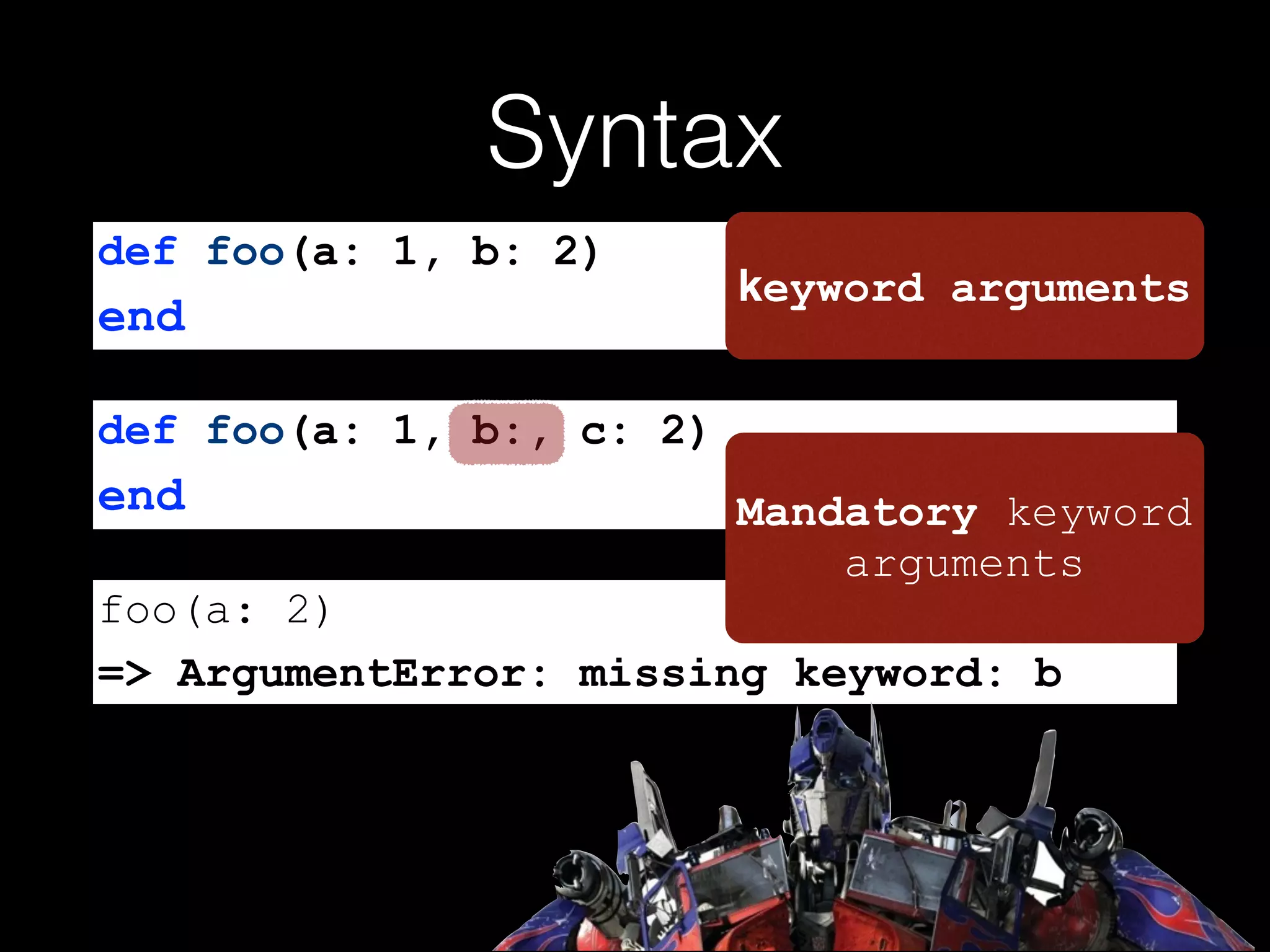 Syntax
def foo(a: 1, b:, c: 2)
end
foo(a: 2)
=> ArgumentError: missing keyword: b
Mandatory keyword
arguments
def foo(a: 1, b: 2)
end
keyword arguments
 
