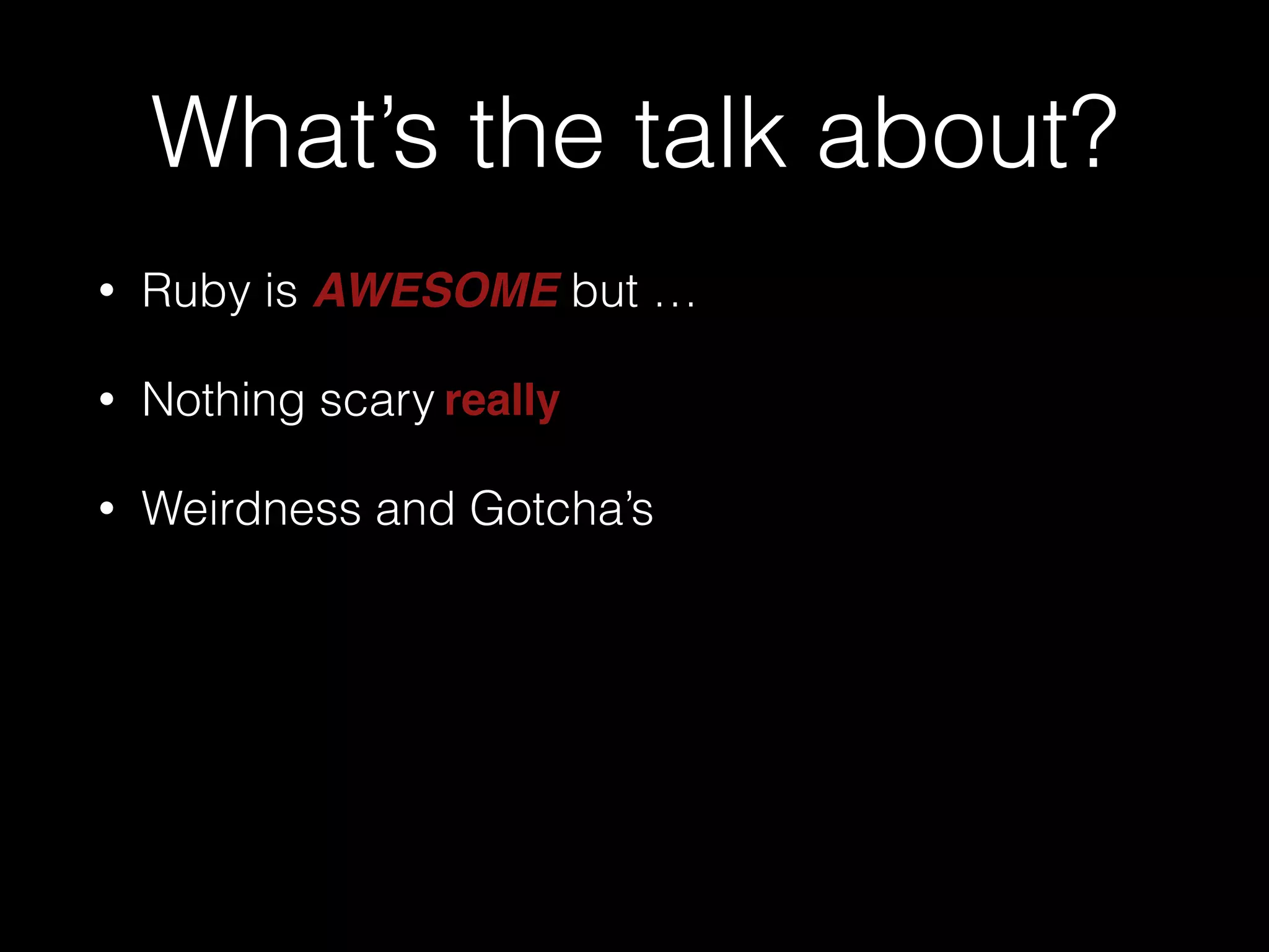 What’s the talk about?
• Ruby is AWESOME but …
• Nothing scary
• Weirdness and Gotcha’s
really
 
