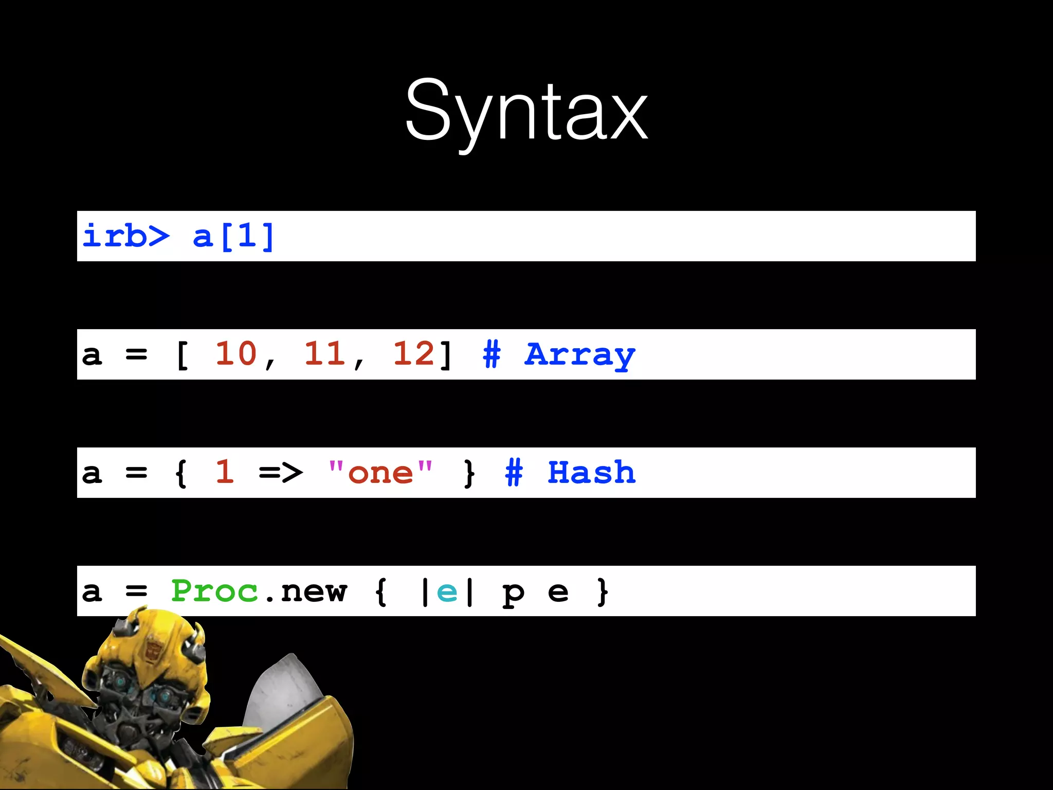 Syntax
irb> a[1]
a = [ 10, 11, 12] # Array
a = { 1 => "one" } # Hash
a = Proc.new { |e| p e }
 
