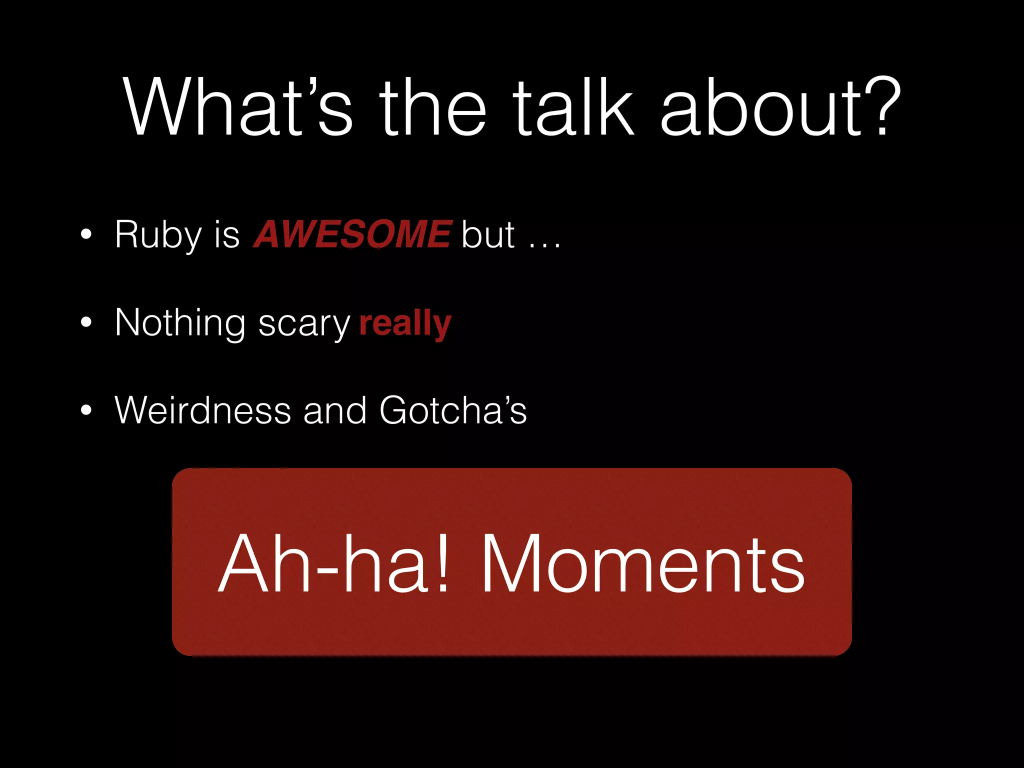 What’s the talk about?
• Ruby is AWESOME but …
• Nothing scary
• Weirdness and Gotcha’s
Ah-ha! Moments
really
 