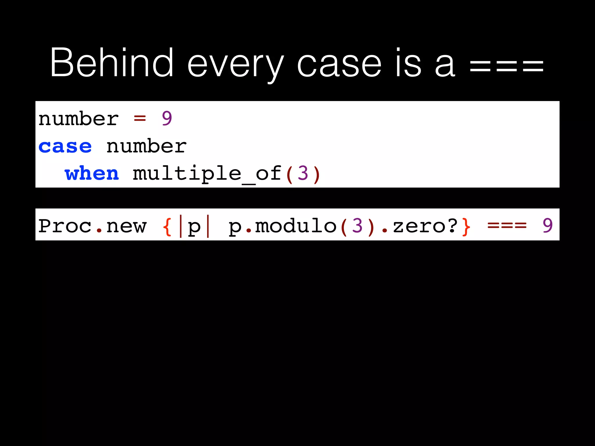 Behind every case is a ===
number = 9!
case number !
when multiple_of(3)
Proc.new {|p| p.modulo(3).zero?} === 9
 