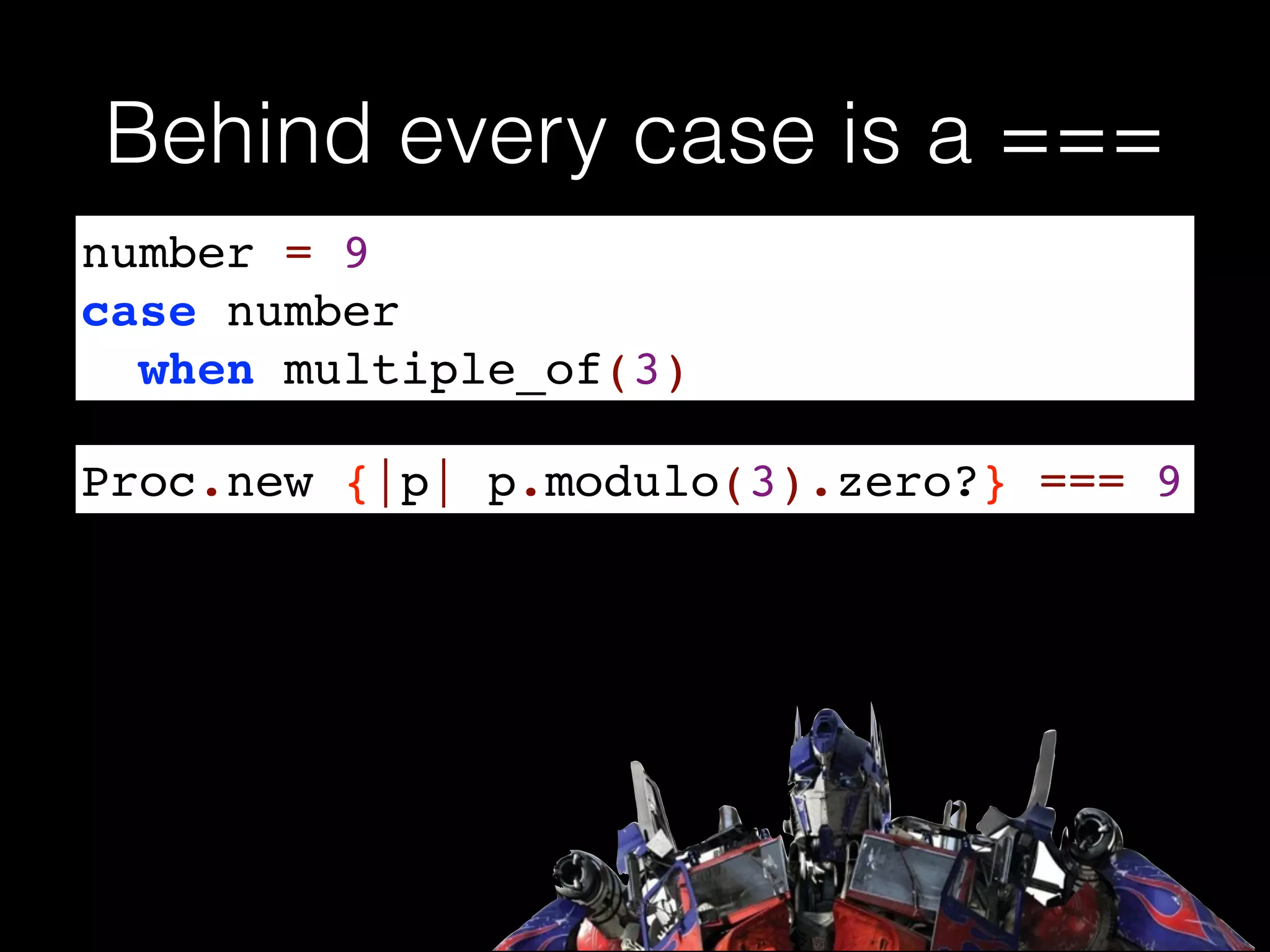 Behind every case is a ===
number = 9!
case number !
when multiple_of(3)
Proc.new {|p| p.modulo(3).zero?} === 9
 