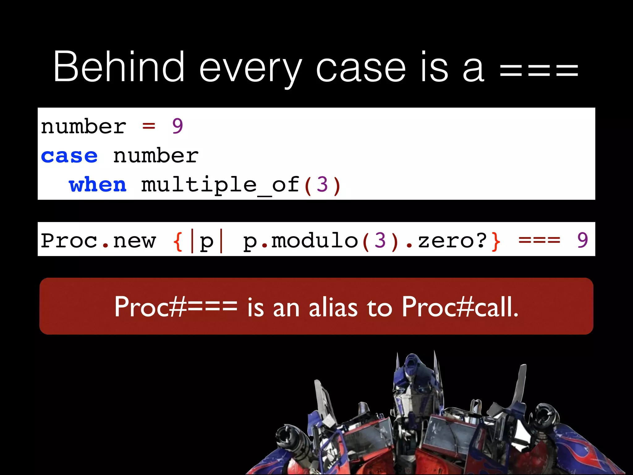 Behind every case is a ===
number = 9!
case number !
when multiple_of(3)
Proc.new {|p| p.modulo(3).zero?} === 9
Proc#=== is an alias to Proc#call.
 
