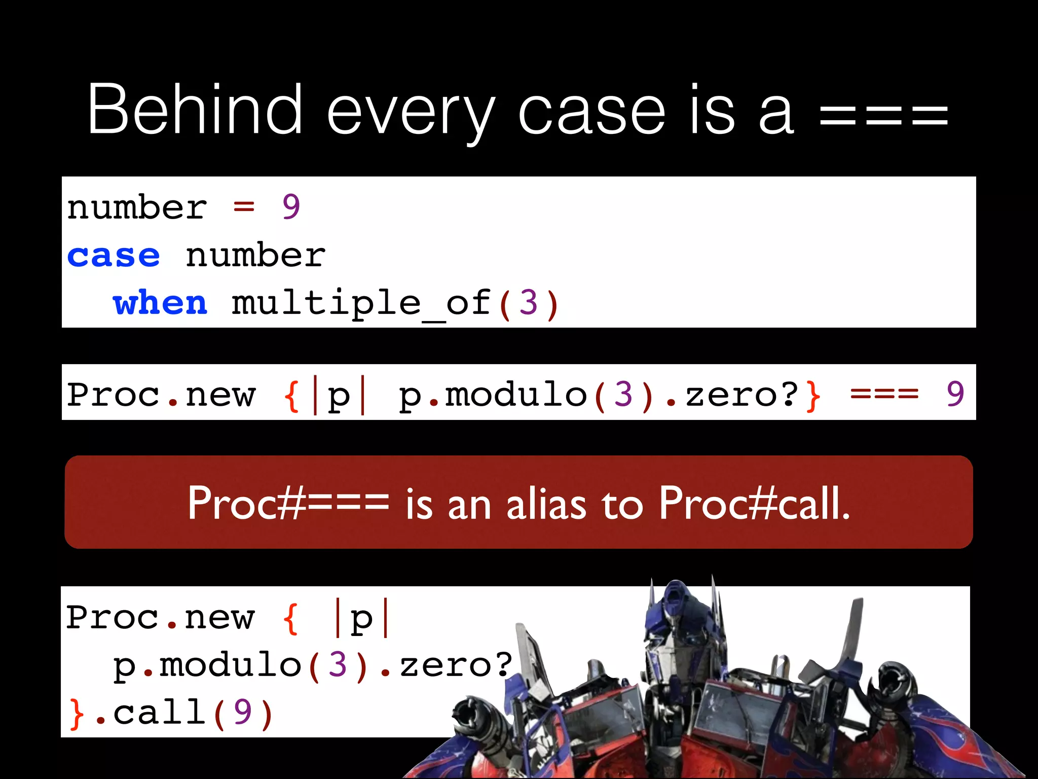 Behind every case is a ===
number = 9!
case number !
when multiple_of(3)
Proc.new {|p| p.modulo(3).zero?} === 9
Proc.new { |p| !
p.modulo(3).zero?!
}.call(9)
Proc#=== is an alias to Proc#call.
 