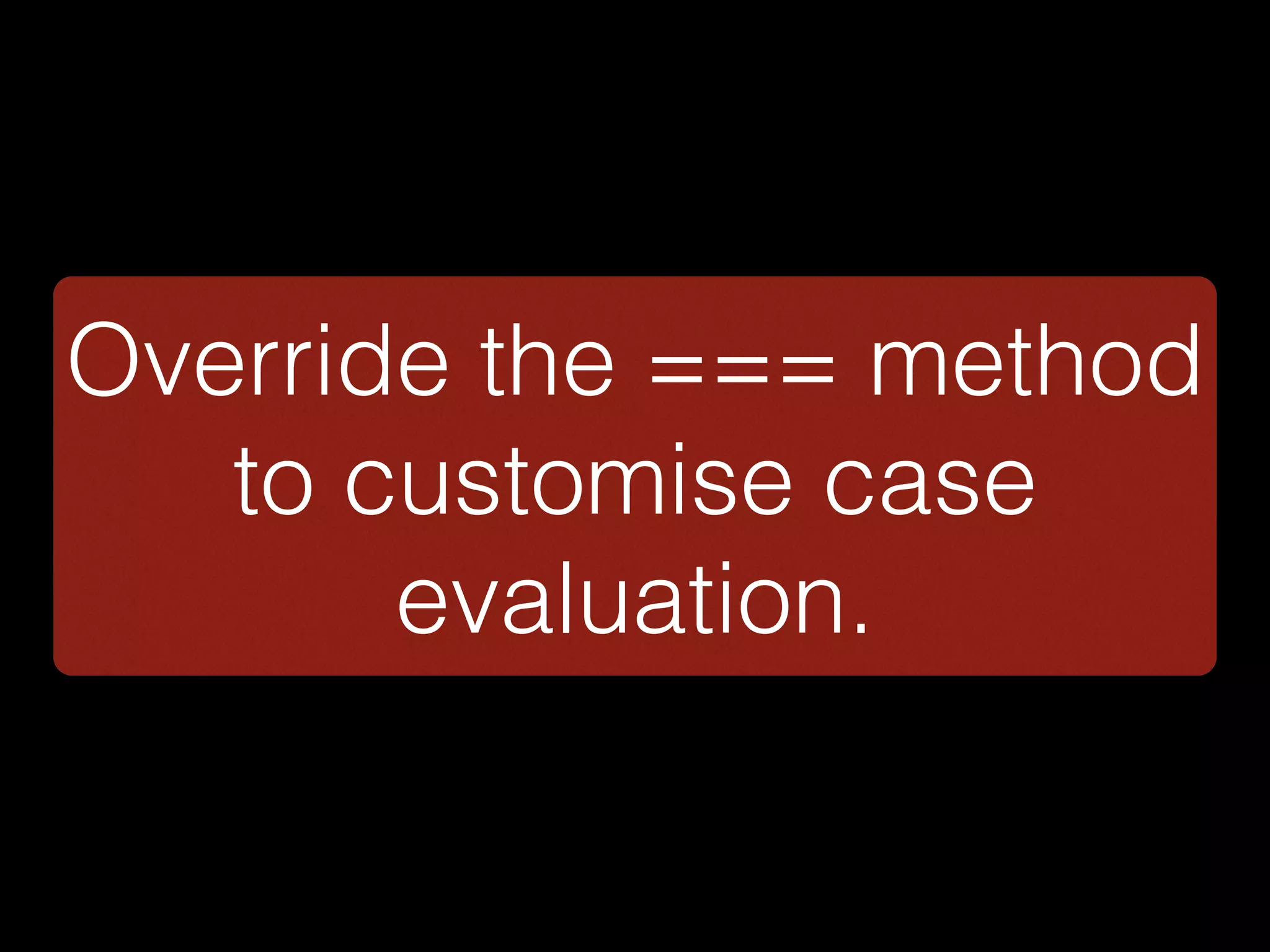 Override the === method
to customise case
evaluation.
 
