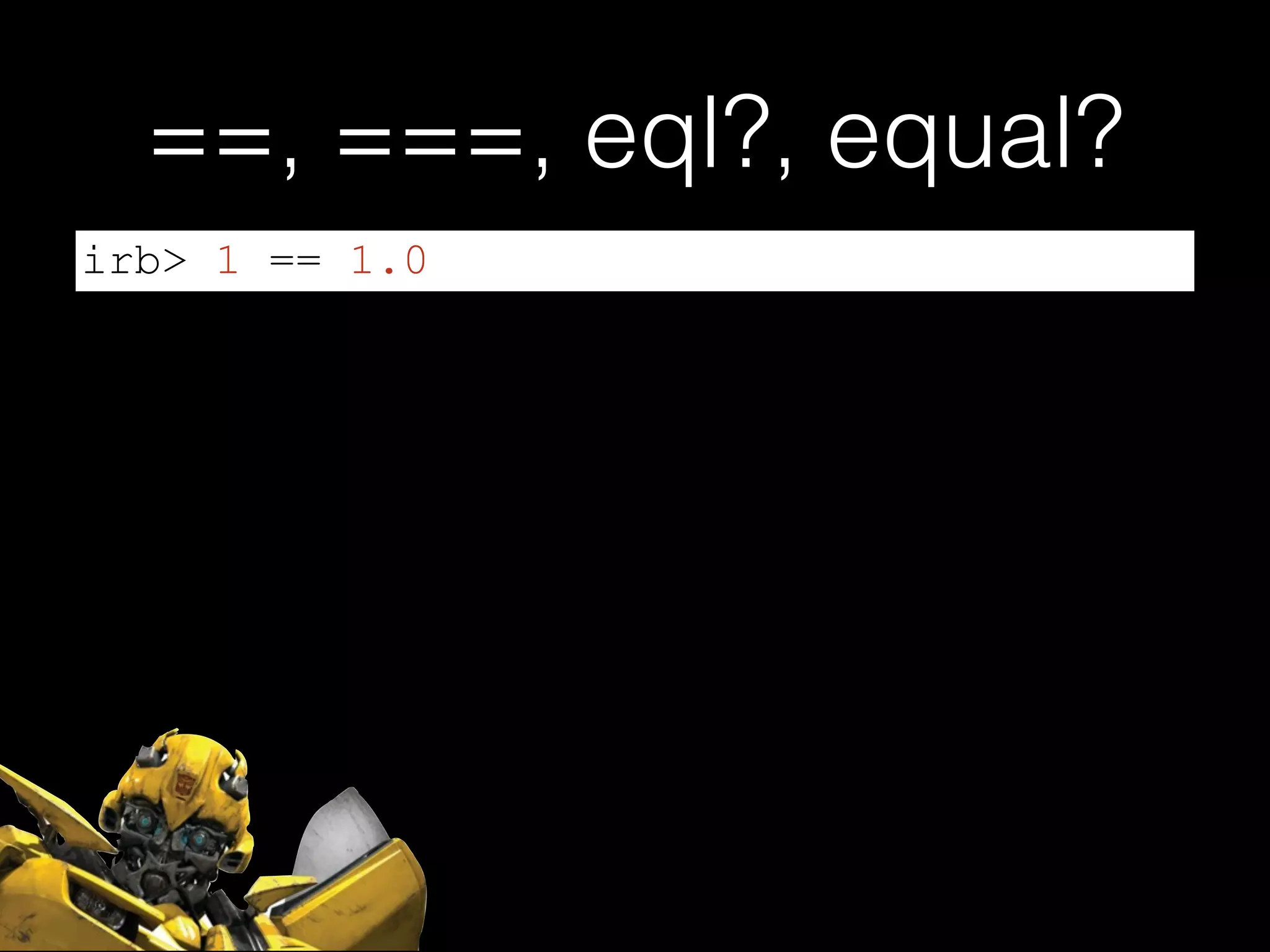 ==, ===, eql?, equal?
irb> 1 == 1.0
 