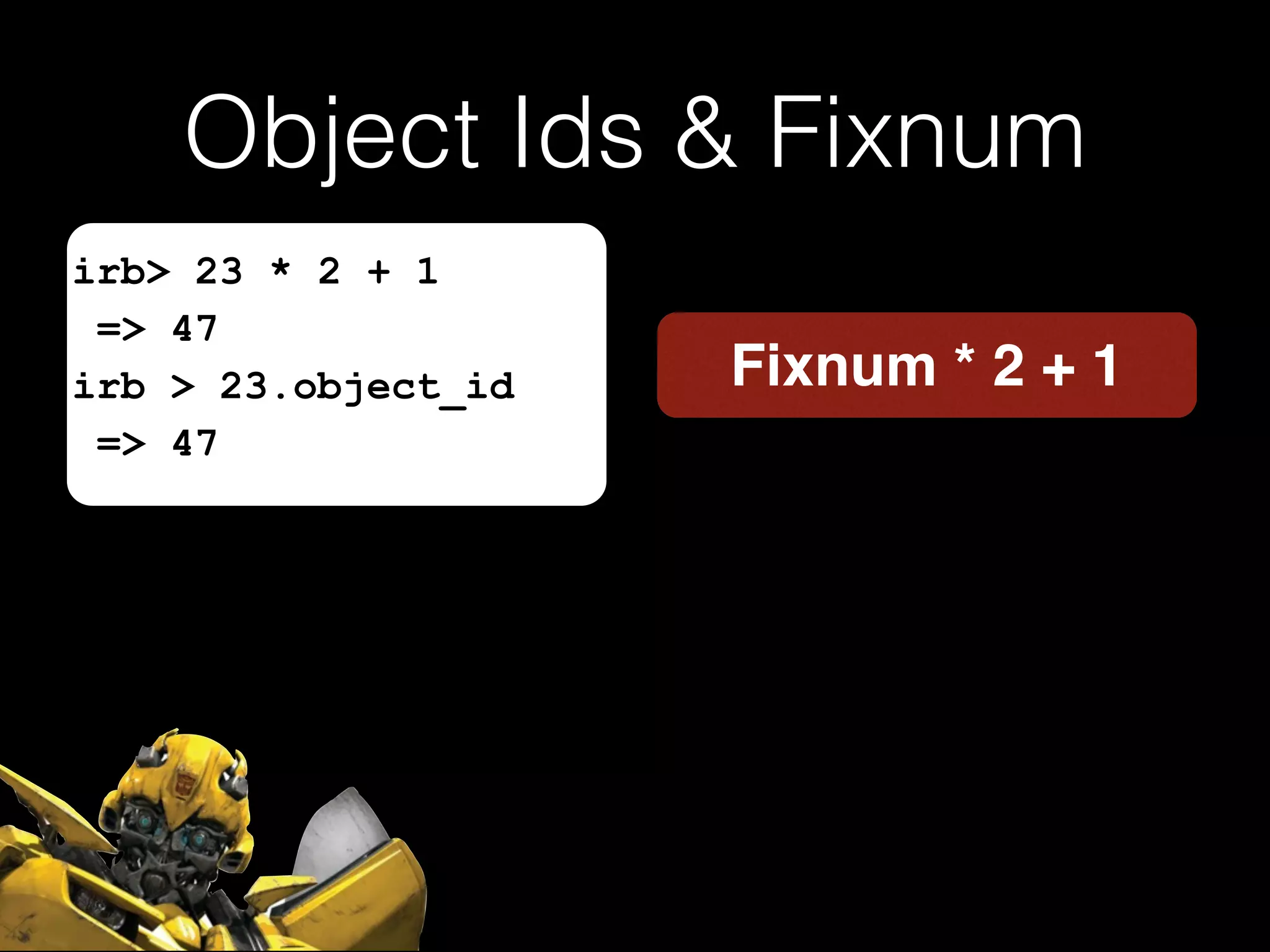 Object Ids & Fixnum
Fixnum * 2 + 1
irb> 23 * 2 + 1
=> 47
irb > 23.object_id
=> 47
 