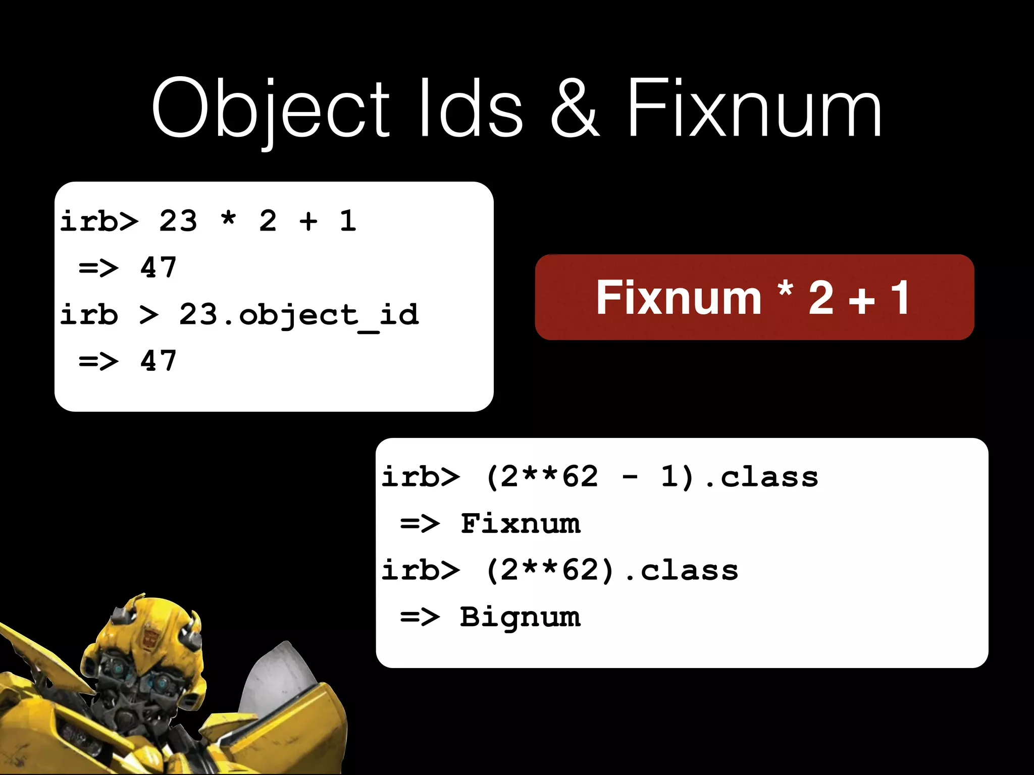 Object Ids & Fixnum
Fixnum * 2 + 1
irb> 23 * 2 + 1
=> 47
irb > 23.object_id
=> 47
irb> (2**62 - 1).class
=> Fixnum
irb> (2**62).class
=> Bignum
 