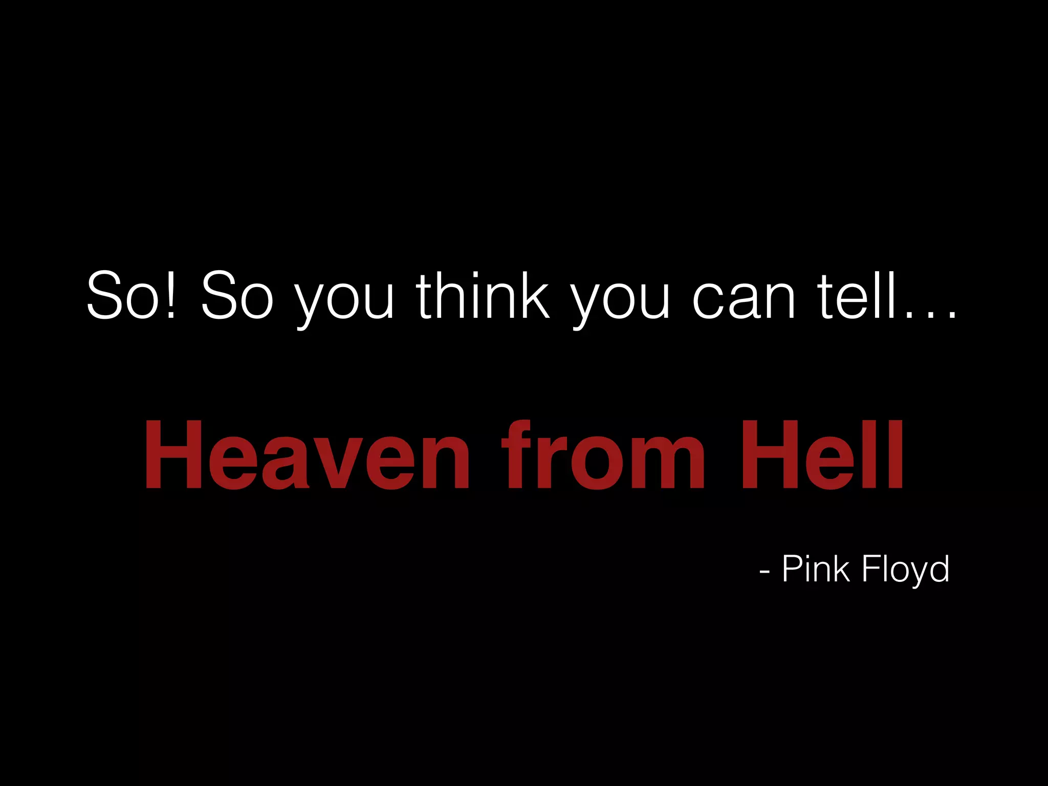 So! So you think you can tell…
Heaven from Hell
- Pink Floyd
 