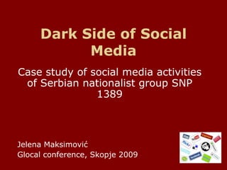 Dark Side of Social Media Case study of social media activities of Serbian nationalist group  SNP 1389 Jelena Maksimovi ć Glocal conference, Skopje 2009 