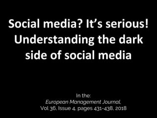 Social media? It’s serious!
Understanding the dark
side of social media
In the:
European Management Journal,
Vol 36, Issue 4, pages 431-438, 2018
 