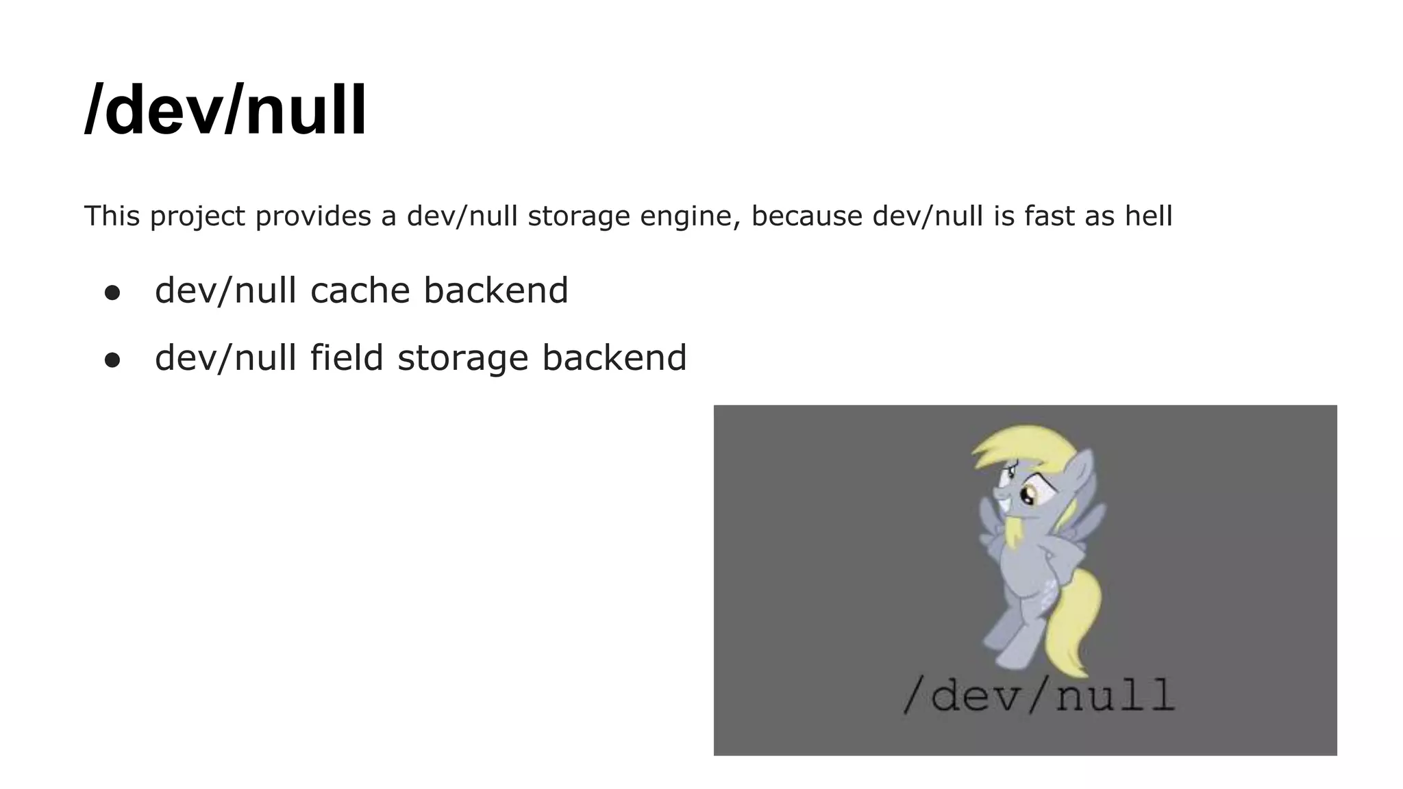 /dev/null
This project provides a dev/null storage engine, because dev/null is fast as hell
● dev/null cache backend
● dev/null field storage backend
 