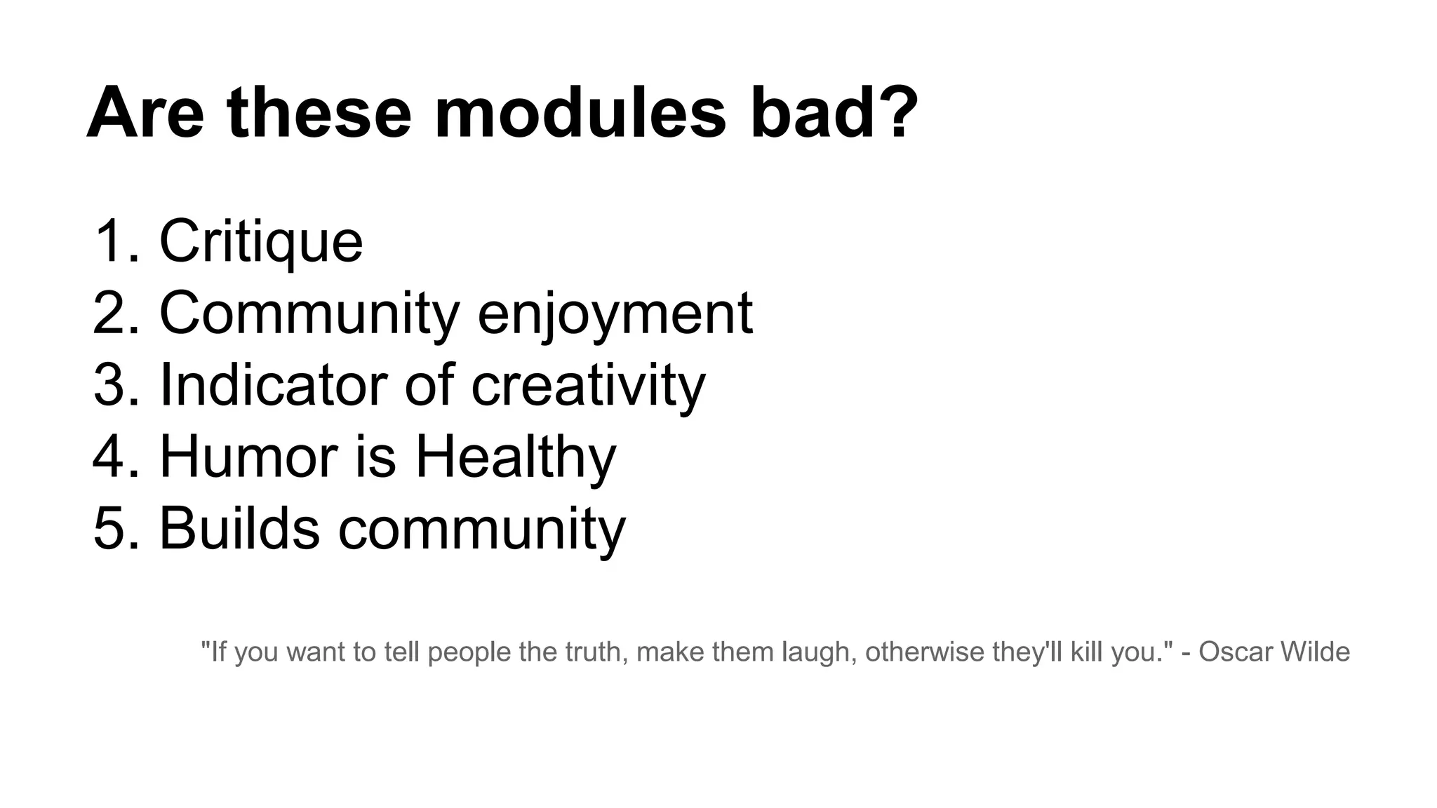 Are these modules bad?
1. Critique
2. Community enjoyment
3. Indicator of creativity
4. Humor is Healthy
5. Builds community
"If you want to tell people the truth, make them laugh, otherwise they'll kill you." - Oscar Wilde
 