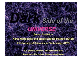 DarkSide of the
UNIVERSE
Arman Shafieloo
Korea Astronomy and Space Science Institute (KASI)
& University of Science and Technology (UST)
ECL general seminar, 29 September 2017
Nazarbayev University, Astana, Kazakhstan
 