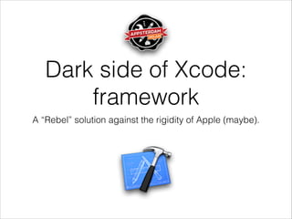 Dark side of Xcode:
framework
A “Rebel” solution against the rigidity of Apple (maybe).
 