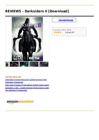 REVIEWS - Darksiders II [Download]
ViewUserReviews
Average Customer Rating
3.8 out of 5
You May Also Like
Darksiders II Season Pass (DLC) [Online Game Code]
Darksiders [Download]
Dark Souls: Prepare To Die Edition [Online Game Code]
Darksiders 2 DLC - Deadly Despair [Online Game Code]
The Darkness II [Download]
 