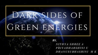 Dark sides of
Green energies
NITHYA SHREE A
PRIYADHARSHINI U
DHANUSUBHASHINI M K
BY,
 