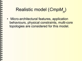 Realistic model (CmpMR
)
● Micro-architectural features, application
behaviours, physical constraints, multi-core
topologies are considered for this model.
 