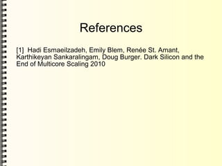 References
[1] Hadi Esmaeilzadeh, Emily Blem, Renée St. Amant,
Karthikeyan Sankaralingam, Doug Burger. Dark Silicon and the
End of Multicore Scaling 2010
 