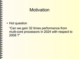 Motivation
● Hot question
“Can we gain 32 times performance from
multi-core processors in 2024 with respect to
2008 ?”
 