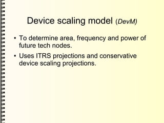 Device scaling model (DevM)
● To determine area, frequency and power of
future tech nodes.
● Uses ITRS projections and conservative
device scaling projections.
 