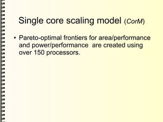 Single core scaling model (CorM)
● Pareto-optimal frontiers for area/performance
and power/performance are created using
over 150 processors.
 