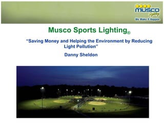 Musco Sports Lighting ® “ Saving Money and Helping the Environment by Reducing Light Pollution” Danny Sheldon 