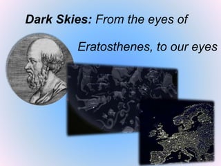 Dark Skies: From the eyes of
Eratosthenes, to our eyes
 