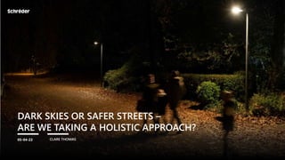 DARK SKIES OR SAFER STREETS –
ARE WE TAKING A HOLISTIC APPROACH?
CLARE THOMAS
05-04-22
 