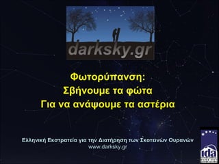 Φωτορύπανση: Σβήνουμε τα φώτα Για να ανάψουμε τα αστέρια Ελληνική Εκστρατεία για την Διατήρηση των Σκοτεινών Ουρανών www.darksky.gr 