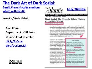 The Dark Art of Dark Social:
Email, the antisocial medium
which will not die
#solo13 / #solo13dark

Alan Cann
Department of Biology
University of Leicester
bit.ly/AJCann
blog/DarkSocial

bit.ly/16Kvdha

 