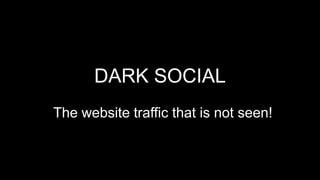 DARK SOCIAL
The website traffic that is not seen!
 