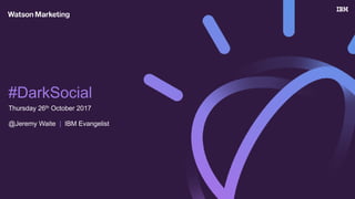 Thursday 26th October 2017
@Jeremy Waite | IBM Evangelist
#DarkSocial
 