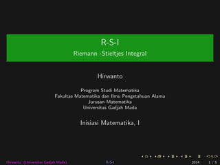 R-S-I 
Riemann -Stieltjes Integral 
Hirwanto 
Program Studi Matematika 
Fakultas Matematika dan Ilmu Pengetahuan Alama 
Jurusan Matematika 
Universitas Gadjah Mada 
Inisiasi Matematika, I 
Hirwanto (Universitas Gadjah Mada) R-S-I 2014 1 / 5 
 