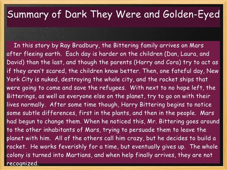 dark they were and golden eyed by In honor of ray bradbury's passing we offer this adaptation of one of his best stories dark they were and golden eyed this story originally aired on the show bradbury 13 on august 10, 1989. dark they were and golden eyed by In honor of ray bradbury's passing we offer this adaptation of one of his best stories dark they were and golden eyed this story originally aired on the show bradbury 13 on august 10, 1989.