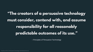 – Principles of Persuasive Technology
“The creators of a persuasive technology
must consider, contend with, and assume
res...