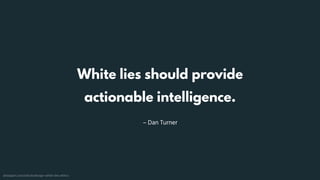 – Dan Turner
White lies should provide 
actionable intelligence.
alistapart.com/article/design-white-lies-ethics
 