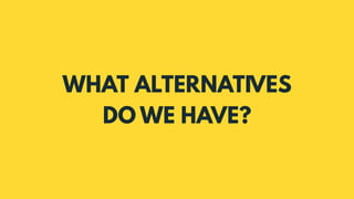 WHAT ALTERNATIVES
DO WE HAVE?
 