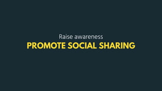 PROMOTE SOCIAL SHARING
Raise awareness
 