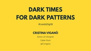 DARK TIMES
FOR DARK PATTERNS
#LeedsDigi18
Senior UX Designer
Cyber-Duck
@CrVigano
CRISTINA VIGANÒ
 