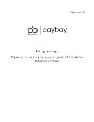 17	
  febbraio	
  2015
	
  
	
  
	
  
	
  
	
  
	
  
Rassegna	
  stampa	
  
Pagamenti	
  e	
  servizi	
  digitali	
  più	
  sicuri	
  grazie	
  all’accordo	
  tra	
  
Darktrace	
  e	
  Paybay	
  
	
  
	
  
	
  
	
  
	
  
	
  
	
  
	
  
	
  
	
  
 