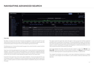139
The graph shows the results that match the search criteria across the timeframe selected,
grouped bythe unit specified in the dropdown. The grouping defaults to largerunits like Dayor
Hour when the search period is longer. Hovering over a bar of the graph will display how many
events it contains. Clicking within the graph and dragging to create a window will zoom in on
that timeframe and filter the log events accordingly.
Each page displays 50 results, sorted by time from newest to oldest. The “backward Older” and
“Newer forward” buttons can be used to move through the results, or the step-forward return button to return
to the start. Matching results can also be exported as a CSV file or in JSON format.
The notepad functionality can be used to note down interesting connections or analysis
comments. Local storage must be enabled to use this feature, as well as saved layout and
searches.
Overview
By default, all events from the last 15 minutes are displayed in order by time, with the most
recent events at the top of the screen. If Advanced Search is accessed for specific event, the
time will be focused on the event time and only relevant log lines will be shown.
The Darktrace icon in the top left will reset the page to the current time with no search and the
default timeframe selected.
Searches can be manuallytyped out in the search bar or constructed from the building blocks
available - how to perform a search will be explained in more detail later. Suggested searches
created byDarktrace analysts are also provided on the left; click “Queries” toviewa list ofthese
entries, then click an option to auto-populate the search barwith the chosen query.
To the left of the search bar is the current search timeframe - this can be selected from one
of the preset options or entered as a custom timeframe using the date selectors above the
graph. The search period can also be moved forwards or backwards using the arrows below
the graph.
NAVIGATING ADVANCED SEARCH
 