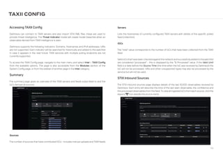 146
Sources
The number of sources that have contributed IOCs - includes manual uploads and TAXII feeds.
Accessing TAXII Config
Darktrace can connect to TAXII servers and also import STIX XML files, these are used to
provide threat intelligence. The Threat Indicator model will create model breaches when an
observable derived from TAXII intelligence is seen.
Darktrace supports the following indicators: Domains, Hostnames and IPv4 addresses. URIs
are not supported. Each indicator will be searched for historically and added to the watchlist
in case it appears in the near future. TAXII services with multiple polling endpoints are not
currently supported.
To access the TAXII Config page, navigate to the main menu and select Intel  TAXII Config
from the available options. The page is also accessible from the Modules section of the
System Config page, or from the sidebar of another page in the Intel category.
Summary
The summary page gives an overview of the TAXII servers and feeds subscribed to and the
IoCs derived all sources.
TAXII CONFIG
Servers
Lists the hostnames of currently configured TAXII servers with details of the specific polled
feed (collection).
IOCs
The “total” value corresponds to the number of IoCs that have been collected from the TAXII
feed.
Valid IoCsthat have been checked againstthe networkand successfullyaddedtothewatchlist
are considered “processed” - this is displayed by the “% Processed” value. If the Valid Until
field is a date before the Source Time (the time when the IoC was received by Darktrace) the
IoC will not be processed. URIs and other unsupported types may also be processed by the
service but will not be used.
STIX Inbound Sources
The STIX inbound sources page displays details of the last 10,000 observables received by
Darktrace. Each entry will describe the time of the last seen observable, the confidence and
the processed observables from the feed. Toviewall ingested IoCs from each source, clickthe
expand project-diagram icon beside the source name.
 