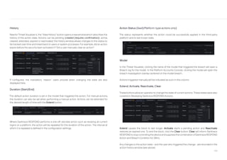 194
Action Status (SaaS/Platform-type actions only)
The status represents whether the action could be successfully applied in the third-party
platform and its last known state.
History
NewforThreatVisualizer6, the “ViewHistory” button opens a newwindowwhich describes the
history of the action state. Actions can be pending (created (requires confirmation)), active,
cleared, extended, expired or reactivated; the history window allows changes to this status to
be tracked overtime and linked back to users or system processes. For example, did an action
expire before the security team activated it? Did a user manually clear an action?
If configured, the mandatory “reason” users provide when changing the state are also
displayed here.
Duration (Start/End)
The default action duration is set in the model that triggered the action. For manual actions,
the duration can also be set when performing a manual action. Actions can be extended for
the desired length of time with the Extend button.
Where Darktrace RESPOND performs a one-off, discrete action such as revoking all current
logins on a platform, the action will be repeated for the duration of the action. The interval at
which it is repeated is defined in the configuration settings.
Model
In the Threat Visualizer, clicking the name of the model that triggered the breach will open a
Breach log for the model. In the Platform Accounts Console, clicking the model will open the
breach investigation overlay centered on the model breach.
Actions triggered manuallywill be indicated as such in this column.
Extend, Activate, Reactivate, Clear
These buttons allowan operatorto change the state of current actions. These stateswere also
covered in Reviewing Darktrace RESPOND Actions.
Extend causes the block to last longer. Activate starts a pending action and Reactivate
restores an expired one. To end the block, click the Clear button. Clear will inform Darktrace
RESPONDtostopcontrollingthedeviceandsuppressthecombinationofDarktraceRESPOND
Action and Breach Condition for 24hrs.
Any changes to the action state - and the userwho triggered the change - are recorded in the
action historywindow (see above).
 