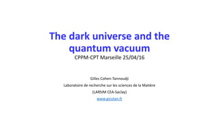 The dark universe and the
quantum vacuum
CPPM-CPT Marseille 25/04/16
Gilles Cohen-Tannoudji
Laboratoire de recherche sur les sciences de la Matière
(LARSIM CEA-Saclay)
www.gicotan.fr
 