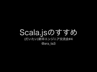 Scala.jsのすすめ
(だいたい)新卒エンジニア交流会#4
@ara_ta3
 