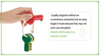 Loyalty programs without an
e-commerce component are an easy
target to hack because they may not
even use encryption.
Simple child’s play in a
hacker’s world.
 