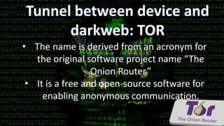 • The name is derived from an acronym for
the original software project name “The
Onion Router.”
• It is a free and open-source software for
enabling anonymous communication.
 