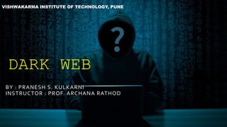 DARK WEB
BY : PRANESH S. KULKARNI
INSTRUCTOR : PROF. ARCHANA RATHOD
VISHWAKARMA INSTITUTE OF TECHNOLOGY, PUNE
 