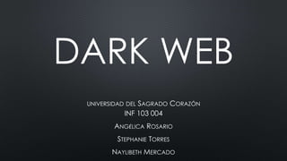 DARK WEB
UNIVERSIDAD DEL SAGRADO CORAZÓN
INF 103 004
ANGÉLICA ROSARIO
STEPHANIE TORRES
NAYLIBETH MERCADO
 